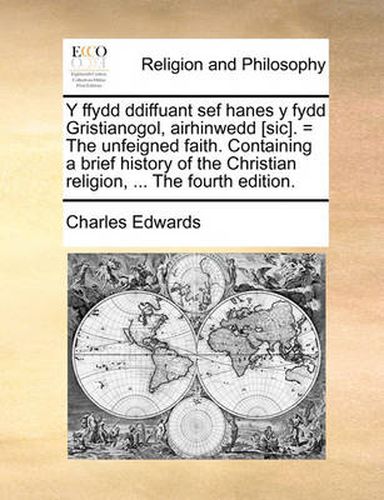 Cover image for Y Ffydd Ddiffuant Sef Hanes y Fydd Gristianogol, Airhinwedd [Sic]. = the Unfeigned Faith. Containing a Brief History of the Christian Religion, ...