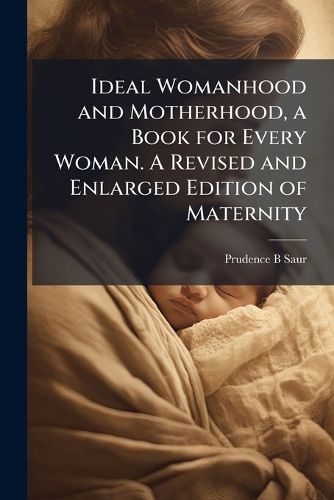 Cover image for Ideal Womanhood and Motherhood, a Book for Every Woman. A Revised and Enlarged Edition of Maternity