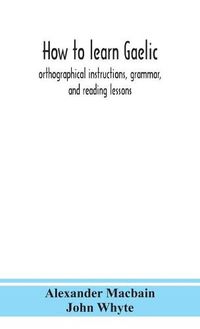 Cover image for How to learn Gaelic: orthographical instructions, grammar, and reading lessons