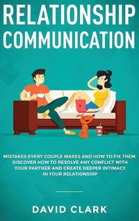 Cover image for Relationship Communication: Mistakes Every Couple Makes and How to Fix Them: Discover How to Resolve Any Conflict with Your Partner and Create Deeper Intimacy in Your Relationship