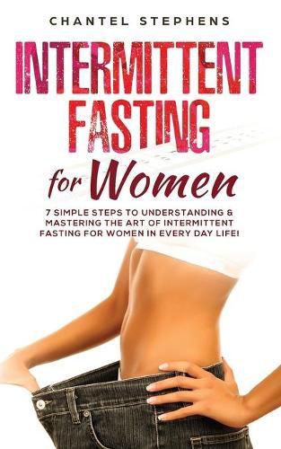 Cover image for Intermittent Fasting for Women: 7 Simple Steps to Understanding & Mastering the Art of Intermittent Fasting for Women in Every Day Life!