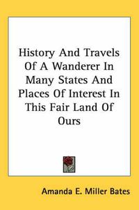 Cover image for History and Travels of a Wanderer in Many States and Places of Interest in This Fair Land of Ours