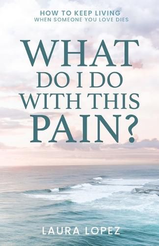 Cover image for What Do I Do With This Pain?: How to Keep Living When Someone You Love Dies