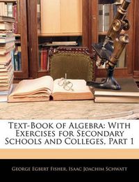 Cover image for Text-Book of Algebra: With Exercises for Secondary Schools and Colleges, Part 1