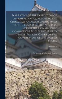 Cover image for Narrative of the Expedition of an American Squadron to the China Seas and Japan, Performed in the Years 1852, 1853, and 1854, Under the Command of Commodore M. C. Perry, United States Navy, by Order of the Government of the United States; Volume 2