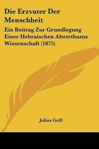 Cover image for Die Erzvater Der Menschheit: Ein Beitrag Zur Grundlegung Einer Hebraischen Altetrthums Wissenschaft (1875)