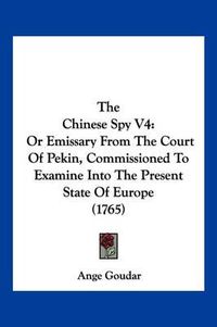 Cover image for The Chinese Spy V4: Or Emissary from the Court of Pekin, Commissioned to Examine Into the Present State of Europe (1765)