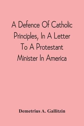 Cover image for A Defence Of Catholic Principles, In A Letter To A Protestant Minister In America