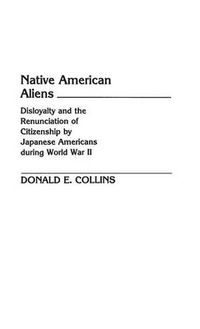 Cover image for Native American Aliens: Disloyalty and the Renunciation of Citizenship by Japanese Americans During World War II