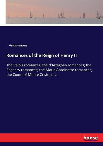 Cover image for Romances of the Reign of Henry II: The Valois romances; the d'Artagnan romances; the Regency romances; the Marie Antoinette romances; the Count of Monte Cristo, etc.