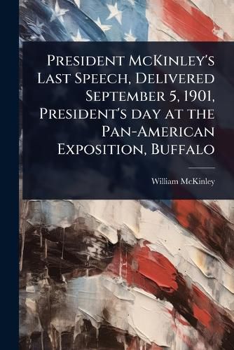 Cover image for President McKinley's Last Speech, Delivered September 5, 1901, President's day at the Pan-American Exposition, Buffalo