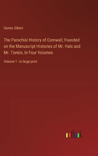 The Parochial History of Cornwall; Founded on the Manuscript Histories of Mr. Hals and Mr. Tonkin, In Four Volumes