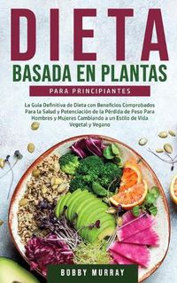 Cover image for Dieta Basada en Plantas Para Principiantes: La Guia Definitiva de Dieta con Beneficios Comprobados para la Salud y Potenciacion de la Perdida de Peso para Hombres y Mujeres Cambiando a un Estilo de Vida Vegetal y Vegano