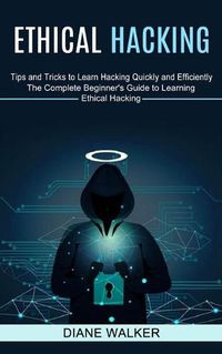 Cover image for Ethical Hacking: Tips and Tricks to Learn Hacking Quickly and Efficiently (The Complete Beginner's Guide to Learning Ethical Hacking)
