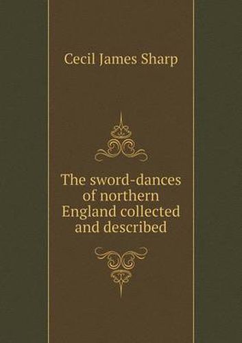 The sword-dances of northern England collected and described