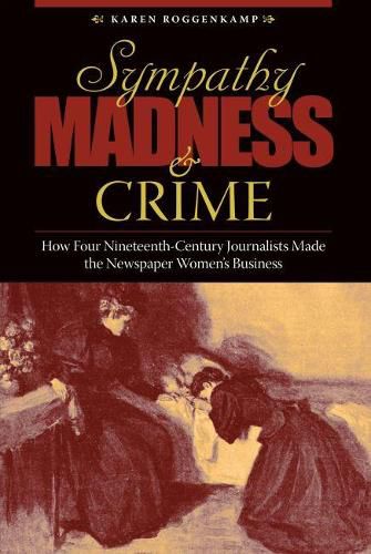 Cover image for Sympathy, Madness, and Crime: How Four Nineteenth-Century Journalists Made the Newspaper Women's Business