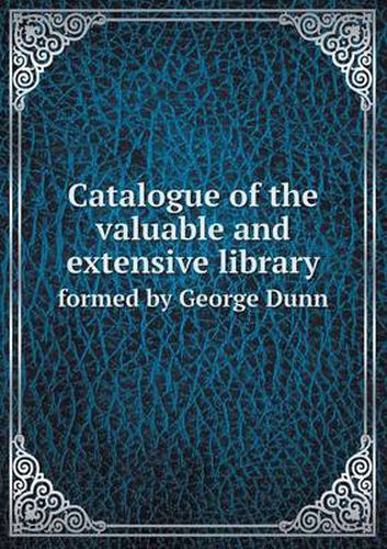 Cover image for Catalogue of the Valuable and Extensive Library Formed by George Dunn