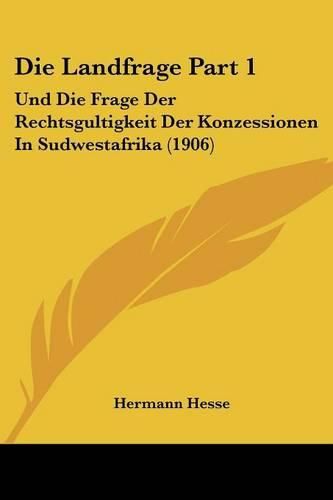 Die Landfrage Part 1: Und Die Frage Der Rechtsgultigkeit Der Konzessionen in Sudwestafrika (1906)