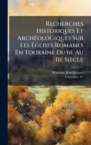 Cover image for Recherches Historiques Et ArchA(c)ologiques Sur Les Aglises Romanes En Touraine Du 6e Au 11e Siecle
