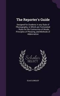 Cover image for The Reporter's Guide: Designed for Students in Any Style of Phonography, in Which Are Formulated ... Rules for the Contraction of Words, Principles of Phrasing, and Methods of Abbreviation