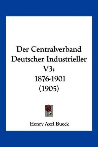 Cover image for Der Centralverband Deutscher Industrieller V3: 1876-1901 (1905)