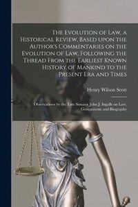 Cover image for The Evolution of Law, a Historical Review, Based Upon the Author's Commentaries on the Evolution of Law, Following the Thread From the Earliest Known History of Mankind to the Present Era and Times; Observations by the Late Senator John J. Ingalls On...