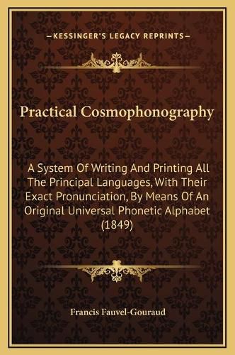 Practical Cosmophonography: A System of Writing and Printing All the Principal Languages, with Their Exact Pronunciation, by Means of an Original Universal Phonetic Alphabet (1849)