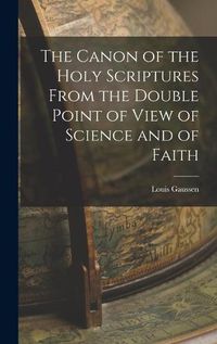 Cover image for The Canon of the Holy Scriptures From the Double Point of View of Science and of Faith