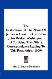 Cover image for The Restoration of the Name of Jefferson Davis to the Cabin John Bridge, Washington, D.C.: Being the Official Correspondence Leading to This Restoration (1909)