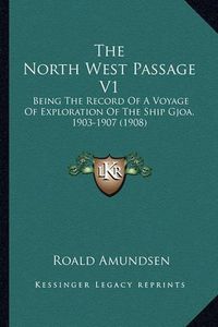 Cover image for The North West Passage V1: Being the Record of a Voyage of Exploration of the Ship Gjoa, 1903-1907 (1908)