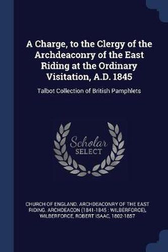 Cover image for A Charge, to the Clergy of the Archdeaconry of the East Riding at the Ordinary Visitation, A.D. 1845: Talbot Collection of British Pamphlets