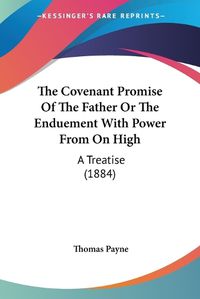 Cover image for The Covenant Promise of the Father or the Enduement with Power from on High: A Treatise (1884)