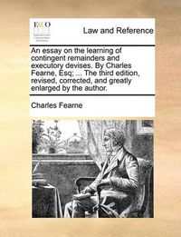 Cover image for An Essay on the Learning of Contingent Remainders and Executory Devises. by Charles Fearne, Esq; ... the Third Edition, Revised, Corrected, and Greatly Enlarged by the Author.