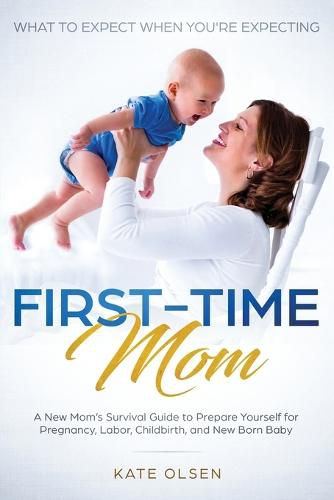 Cover image for First-Time Mom: What to Expect When You're Expecting: A New Mom's Survival Guide to Prepare Yourself for Pregnancy, Labor, Childbirth, and New Born Baby