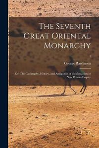 Cover image for The Seventh Great Oriental Monarchy; or, The Geography, History, and Antiquities of the Sassanian or New Persian Empire; 1