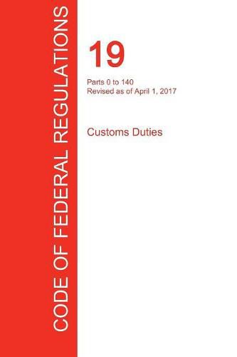 CFR 19, Parts 0 to 140, Customs Duties, April 01, 2017 (Volume 1 of 3)