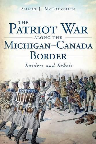 Cover image for The Patriot War Along the Michigan-Canada Border: Raiders and Rebels