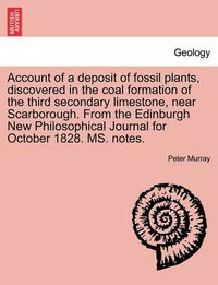 Cover image for Account of a Deposit of Fossil Plants, Discovered in the Coal Formation of the Third Secondary Limestone, Near Scarborough. from the Edinburgh New Philosophical Journal for October 1828. Ms. Notes.