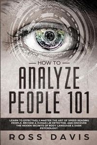 Cover image for How To Analyze People 101: Learn To Effectively Master The Art of Speed Reading People, Become a Human Lie Detector, and Discover The Hidden Secrets of Body Language & Dark Psychology