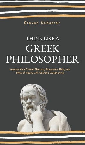 Cover image for Think Like a Greek Philosopher: Improve Critical Thinking, Sharpen Persuasion Skills, and Perfect the Art of Inquiry Through Socratic Questioning