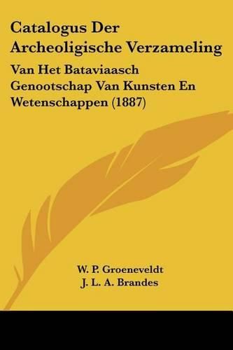 Cover image for Catalogus Der Archeoligische Verzameling: Van Het Bataviaasch Genootschap Van Kunsten En Wetenschappen (1887)