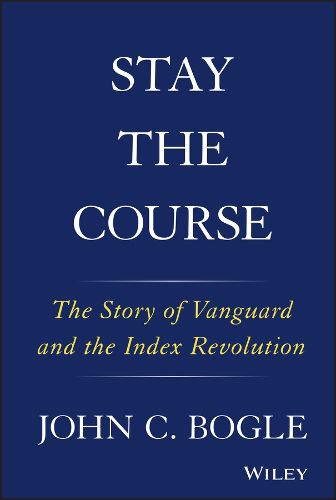 Cover image for Stay the Course: The Story of Vanguard and the Index Revolution