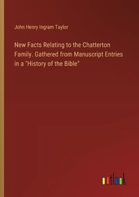 Cover image for New Facts Relating to the Chatterton Family. Gathered from Manuscript Entries in a "History of the Bible"