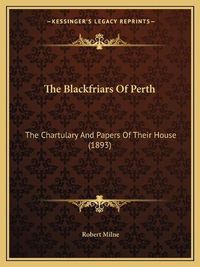 Cover image for The Blackfriars of Perth the Blackfriars of Perth: The Chartulary and Papers of Their House (1893) the Chartulary and Papers of Their House (1893)