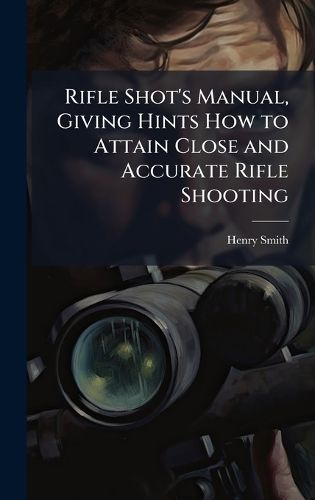 Cover image for Rifle Shot's Manual, Giving Hints How to Attain Close and Accurate Rifle Shooting