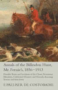 Cover image for Annals of the Billesdon Hunt, Mr. Fernie's, 1856-1913 - Notable Runs and Incidents of the Chase, Prominent Members, Celebrated Hunters and Hounds, Amusing Stories and Anecdotes