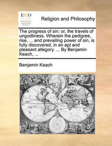 Cover image for The Progress of Sin: Or, the Travels of Ungodliness. Wherein the Pedigree, Rise, ... and Prevailing Power of Sin, Is Fully Discovered, in an Apt and Pleasant Allegory. ... by Benjamin Keach, ...