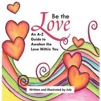 Cover image for Be the Love: An A-Z Guide to Awaken the Love Within You