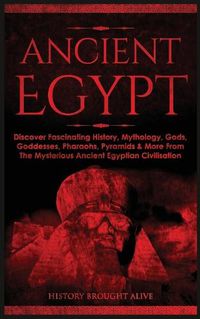 Cover image for Ancient Egypt: Discover Fascinating History, Mythology, Gods, Goddesses, Pharaohs, Pyramids & More From The Mysterious Ancient Egyptian Civilisation