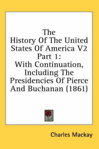 Cover image for The History of the United States of America V2 Part 1: With Continuation, Including the Presidencies of Pierce and Buchanan (1861)